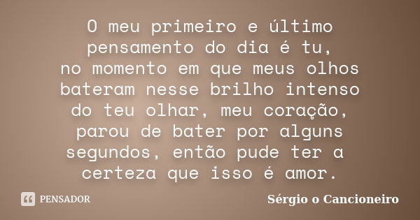 O meu primeiro e último pensamento do dia é tu, no momento em que meus olhos bateram nesse brilho intenso do teu olhar, meu coração, parou de bater por alguns s... Frase de Sérgio o Cancioneiro.