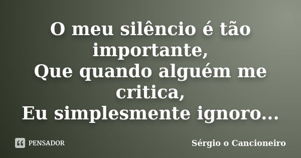 O meu silêncio é tão importante, Que quando alguém me critica, Eu simplesmente ignoro...... Frase de Sérgio o Cancioneiro.