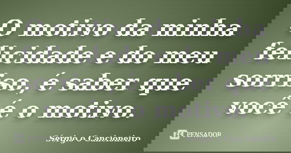 O motivo da minha felicidade e do meu sorriso, é saber que você é o motivo.... Frase de Sérgio o Cancioneiro.