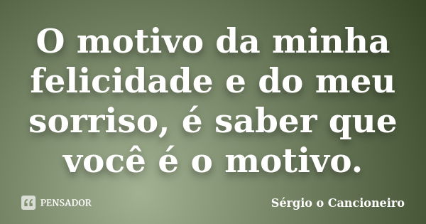 O motivo da minha felicidade e do meu sorriso, é saber que você é o motivo.... Frase de Sérgio o Cancioneiro.