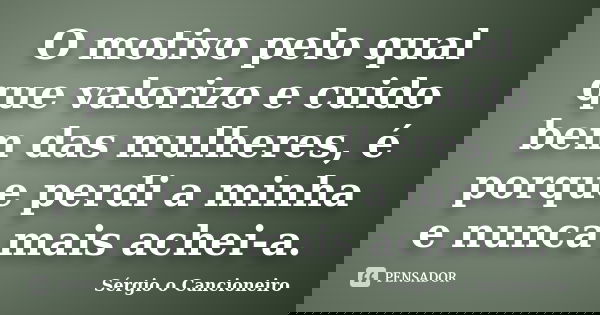 O motivo pelo qual que valorizo e cuido bem das mulheres, é porque perdi a minha e nunca mais achei-a.... Frase de Sérgio o Cancioneiro.