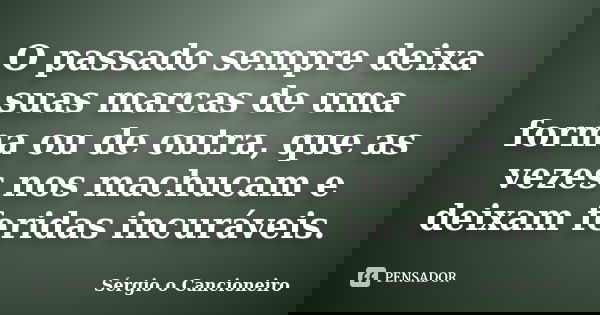 O passado sempre deixa suas marcas de uma forma ou de outra, que as vezes nos machucam e deixam feridas incuráveis.... Frase de Sérgio o Cancioneiro.