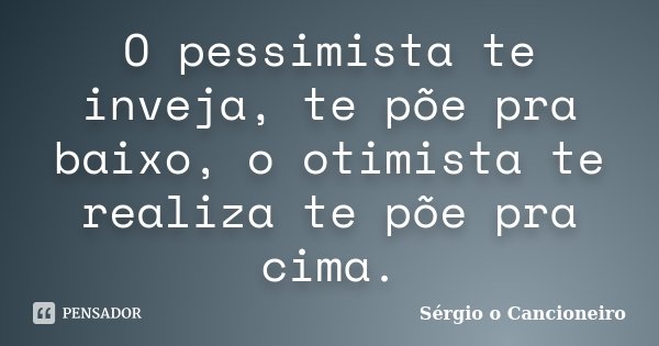 O pessimista te inveja, te põe pra baixo, o otimista te realiza te põe pra cima.... Frase de Sérgio o Cancioneiro.