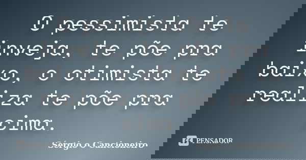 O pessimista te inveja, te põe pra baixo, o otimista te realiza te põe pra cima.... Frase de Sérgio o Cancioneiro.