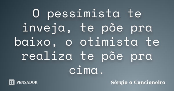 O pessimista te inveja, te põe pra baixo, o otimista te realiza te põe pra cima.... Frase de Sérgio o Cancioneiro.