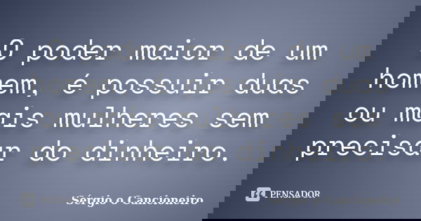 O poder maior de um homem, é possuir duas ou mais mulheres sem precisar do dinheiro.... Frase de Sérgio o Cancioneiro.