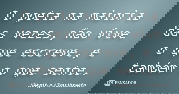 O poeta na maioria das vezes, não vive o que escreve, e também o que sente.... Frase de Sérgio o Cancioneiro.