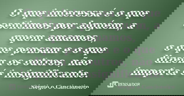 O que interessa é o que sentimos por alguém, a quem amamos, o que pensam e o que dizem os outros, não importa é insignificante.... Frase de Sérgio o Cancioneiro.