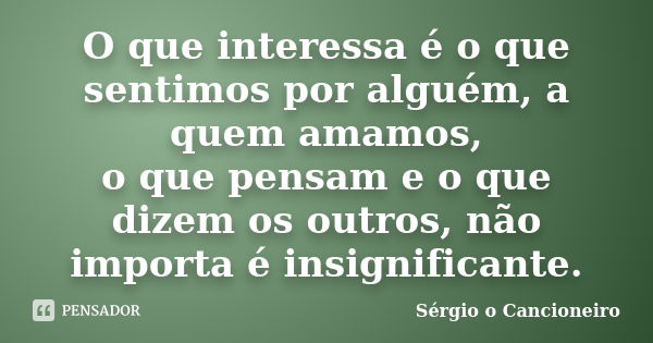 O que interessa é o que sentimos por alguém, a quem amamos, o que pensam e o que dizem os outros, não importa é insignificante.... Frase de Sérgio o Cancioneiro.