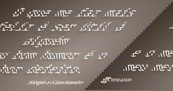 O que me faz mais feliz é ser útil à alguém e o meu bom humor é o meu melhor defeito.... Frase de Sérgio o Cancioneiro.
