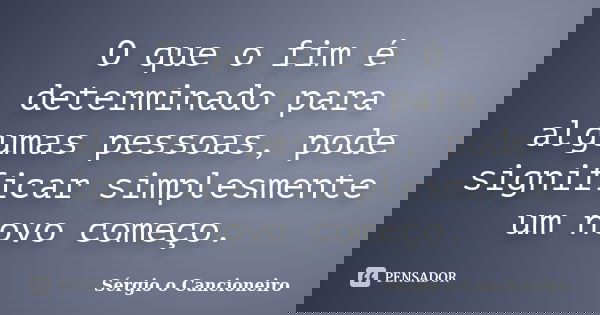 O que o fim é determinado para algumas pessoas, pode significar simplesmente um novo começo.... Frase de Sérgio o Cancioneiro.