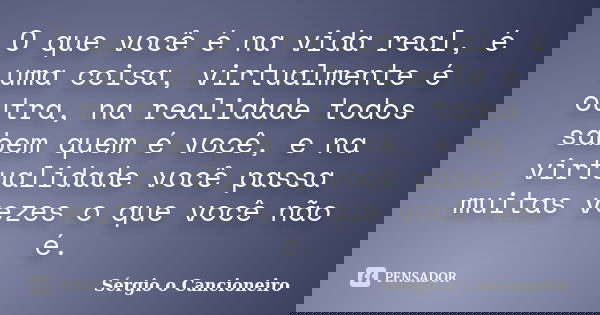 O que você é na vida real, é uma coisa, virtualmente é outra, na realidade todos sabem quem é você, e na virtualidade você passa muitas vezes o que você não é.... Frase de Sérgio o Cancioneiro.
