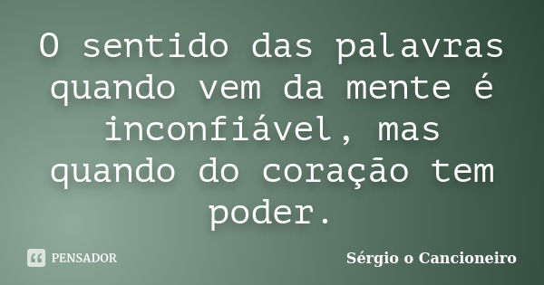 O sentido das palavras quando vem da mente é inconfiável, mas quando do coração tem poder.... Frase de Sérgio o Cancioneiro.