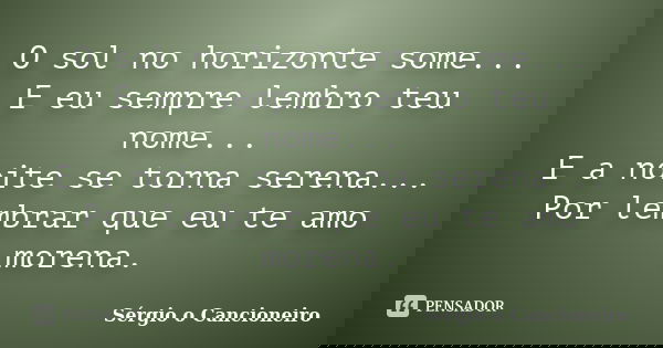 O sol no horizonte some... E eu sempre lembro teu nome... E a noite se torna serena... Por lembrar que eu te amo morena.... Frase de Sérgio o Cancioneiro.