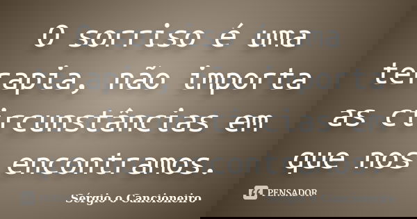 O sorriso é uma terapia, não importa as circunstâncias em que nos encontramos.... Frase de Sérgio o Cancioneiro.