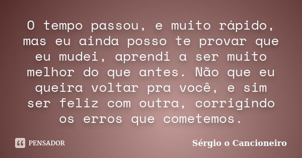 O tempo passou, e muito rápido, mas eu ainda posso te provar que eu mudei, aprendi a ser muito melhor do que antes. Não que eu queira voltar pra você, e sim ser... Frase de Sérgio o Cancioneiro.