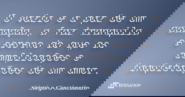 O vazio e a paz de um coração, o faz tranquilo e sereno do que as complicações e inquietações de um amor.... Frase de Sérgio o Cancioneiro.