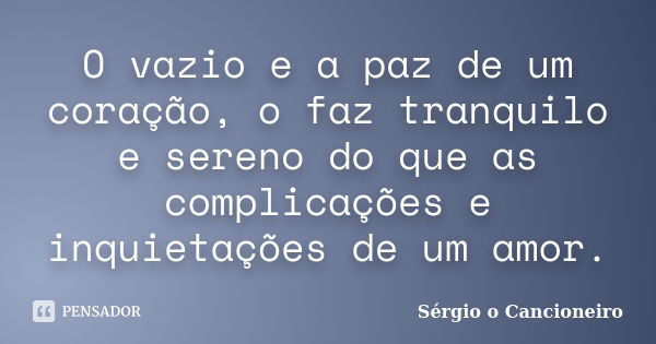 O vazio e a paz de um coração, o faz tranquilo e sereno do que as complicações e inquietações de um amor.... Frase de Sérgio o Cancioneiro.