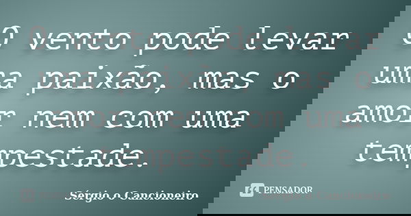 O vento pode levar uma paixão, mas o amor nem com uma tempestade.... Frase de Sérgio o Cancioneiro.