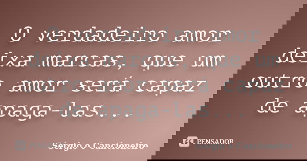 O verdadeiro amor deixa marcas, que um outro amor será capaz de apaga-las...... Frase de Sérgio o Cancioneiro.