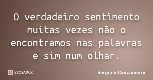 O verdadeiro sentimento muitas vezes não o encontramos nas palavras e sim num olhar.... Frase de Sérgio o Cancioneiro.