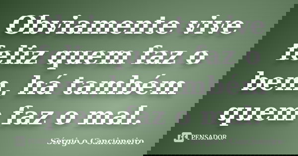 Obviamente vive feliz quem faz o bem, há também quem faz o mal.... Frase de Sérgio o Cancioneiro.