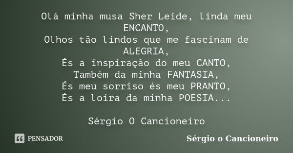 Olá minha musa Sher Leide, linda meu ENCANTO, Olhos tão lindos que me fascinam de ALEGRIA, És a inspiração do meu CANTO, Também da minha FANTASIA, És meu sorris... Frase de Sérgio o Cancioneiro.