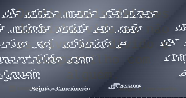 Os dias mais felizes da minha vida eu não os vivo só, divido e compartilho com alguém.... Frase de Sérgio o Cancioneiro.