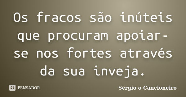 Os fracos são inúteis que procuram apoiar-se nos fortes através da sua inveja.... Frase de Sérgio o Cancioneiro.