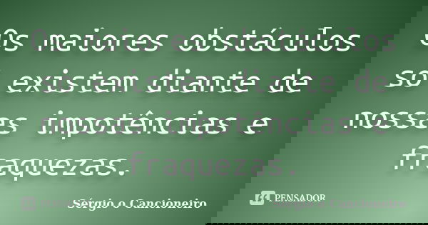 Os maiores obstáculos só existem diante de nossas impotências e fraquezas.... Frase de Sérgio o Cancioneiro.