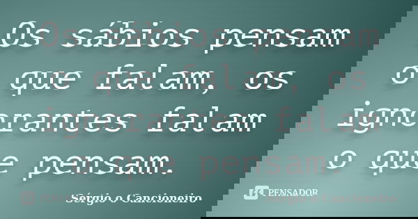 Os sábios pensam o que falam, os ignorantes falam o que pensam.... Frase de Sérgio o Cancioneiro.