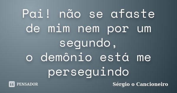 Pai! não se afaste de mim nem por um segundo, o demônio está me perseguindo... Frase de Sérgio o Cancioneiro.