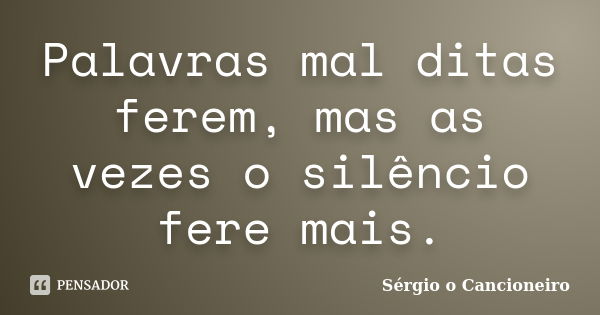 Palavras mal ditas ferem, mas as vezes o silêncio fere mais.... Frase de Sérgio o Cancioneiro.