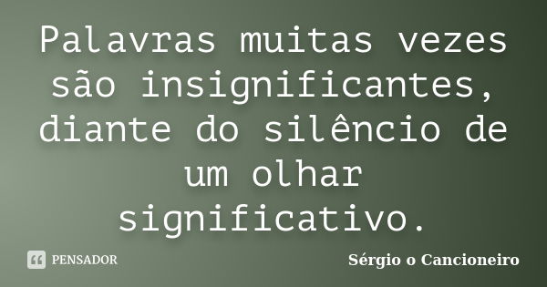 Palavras muitas vezes são insignificantes, diante do silêncio de um olhar significativo.... Frase de Sérgio o Cancioneiro.