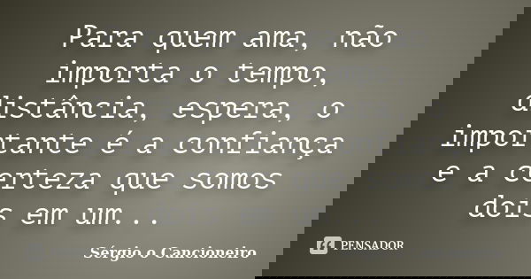 Para quem ama, não importa o tempo, distância, espera, o importante é a confiança e a certeza que somos dois em um...... Frase de Sérgio o Cancioneiro.