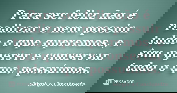 Para ser feliz não é realizar e nem possuir tudo o que queremos, e sim querer e conservar tudo o que possuímos.... Frase de Sérgio o Cancioneiro.