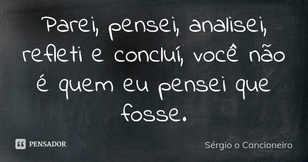 Parei, pensei, analisei, refleti e concluí, você não é quem eu pensei que fosse.... Frase de Sérgio o Cancioneiro.