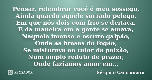 Pensar, relembrar você é meu sossego, Ainda guardo aquele surrado pelego, Em que nós dois com frio se deitava, E da maneira em a gente se amava, Naquele imenso ... Frase de Sérgio o Cancioneiro.