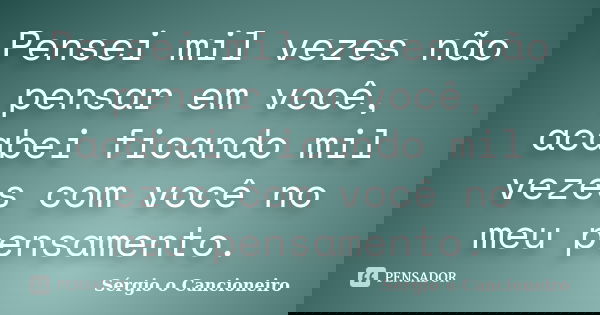 Pensei mil vezes não pensar em você, acabei ficando mil vezes com você no meu pensamento.... Frase de Sérgio o Cancioneiro.