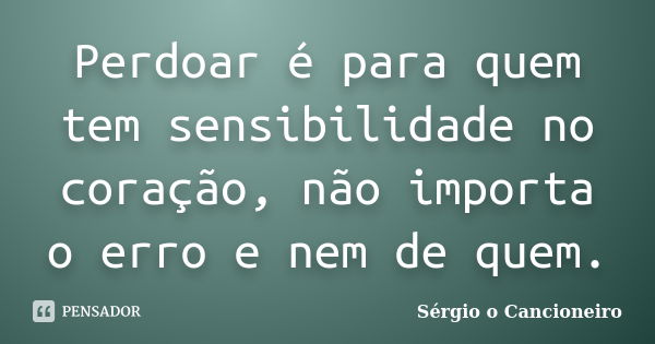 Perdoar é para quem tem sensibilidade no coração, não importa o erro e nem de quem.... Frase de Sérgio o Cancioneiro.