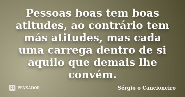 Pessoas boas tem boas atitudes, ao contrário tem más atitudes, mas cada uma carrega dentro de si aquilo que demais lhe convém.... Frase de Sérgio o Cancioneiro.