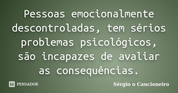 Pessoas emocionalmente descontroladas, tem sérios problemas psicológicos, são incapazes de avaliar as consequências.... Frase de Sérgio o Cancioneiro.
