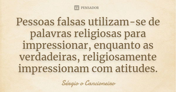 Pessoas falsas utilizam-se de palavras religiosas para impressionar, enquanto as verdadeiras, religiosamente impressionam com atitudes.... Frase de Sérgio o Cancioneiro.