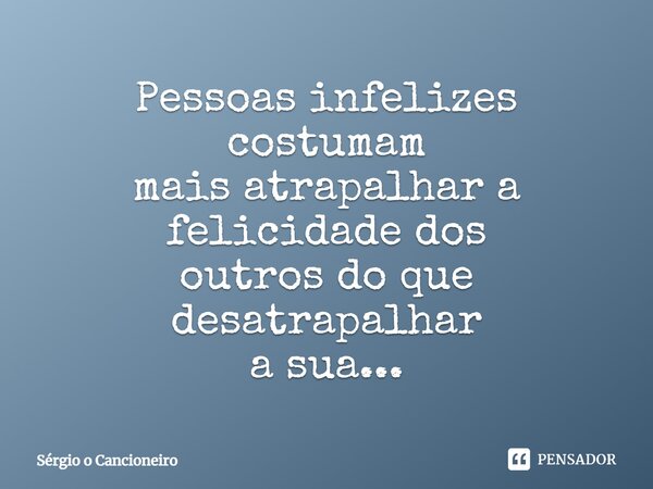 Pessoas infelizes costumam mais atrapalhar a felicidade dos outros do que desatrapalhar a sua...... Frase de Sérgio o Cancioneiro.