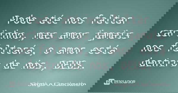Pode até nos faltar carinho, mas amor jamais nos faltará, o amor está dentro de nós, DEUS.... Frase de Sérgio o Cancioneiro.