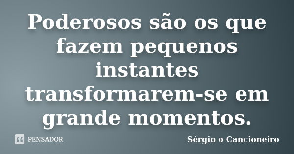 Poderosos são os que fazem pequenos instantes transformarem-se em grande momentos.... Frase de Sérgio o Cancioneiro.