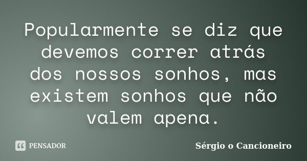 Popularmente se diz que devemos correr atrás dos nossos sonhos, mas existem sonhos que não valem apena.... Frase de Sérgio o Cancioneiro.