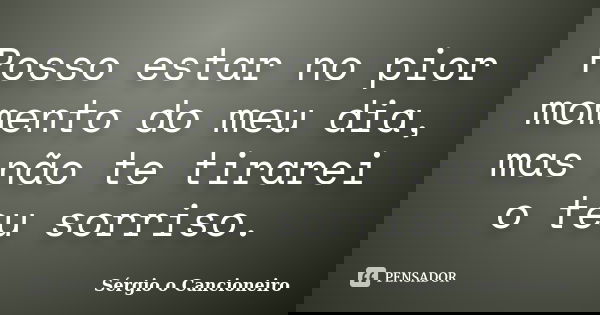 Posso estar no pior momento do meu dia, mas não te tirarei o teu sorriso.... Frase de Sérgio o Cancioneiro.