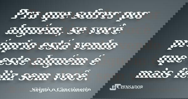 Pra que sofrer por alguém, se você próprio está vendo que este alguém é mais feliz sem você.... Frase de Sérgio o Cancioneiro.