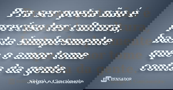 Pra ser poeta não é preciso ter cultura, basta simplesmente que o amor tome conta da gente.... Frase de Sérgio o Cancioneiro.